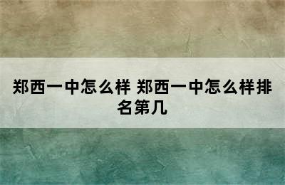 郑西一中怎么样 郑西一中怎么样排名第几